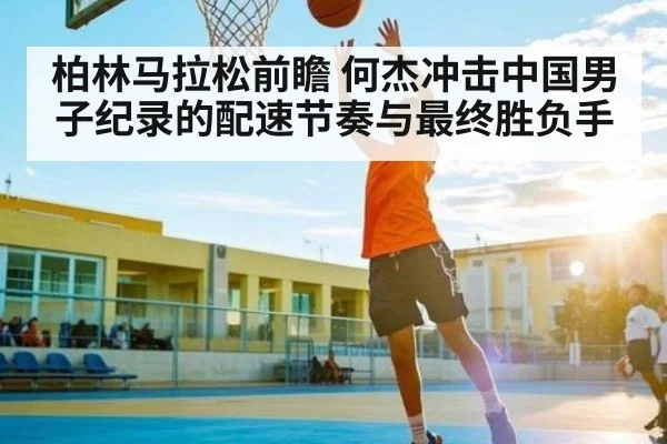 柏林马拉松前瞻 何杰冲击中国男子纪录的配速节奏与最终胜负手 - kaiyun