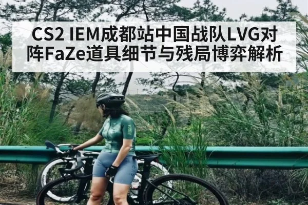 CS2 IEM成都站中国战队LVG对阵FaZe道具细节与残局博弈解析 - kaiyun