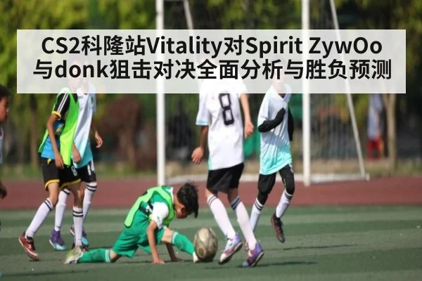 CS2科隆站Vitality对Spirit ZywOo与donk狙击对决全面分析与胜负预测 - kaiyun