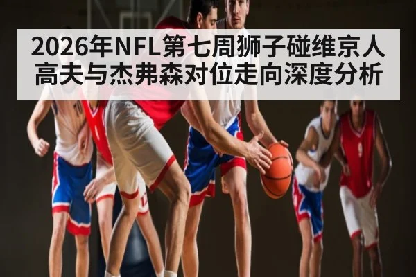 2026年NFL第七周狮子碰维京人 高夫与杰弗森对位走向深度分析 - kaiyun
