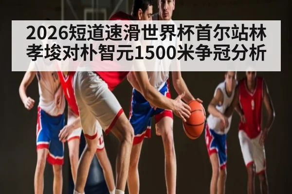 2026短道速滑世界杯首尔站林孝埈对朴智元1500米争冠分析