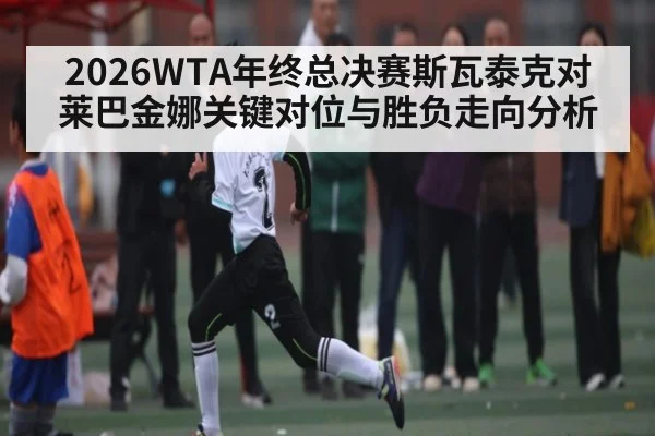 2026WTA年终总决赛斯瓦泰克对莱巴金娜关键对位与胜负走向分析 - kaiyun