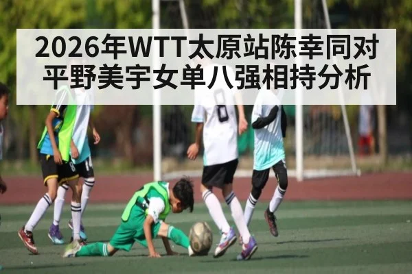 2026年WTT太原站陈幸同对平野美宇女单八强相持分析 - kaiyun